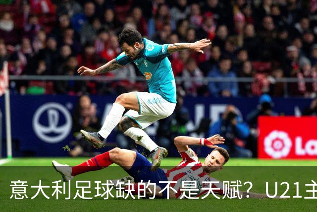 意大利足球缺的不是天赋？U21主帅：有11到12人已准备好